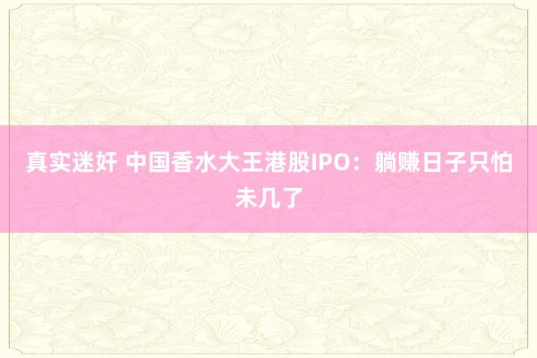 真实迷奸 中国香水大王港股IPO：躺赚日子只怕未几了