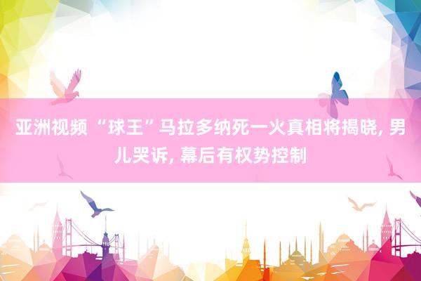 亚洲视频 “球王”马拉多纳死一火真相将揭晓， 男儿哭诉， 幕后有权势控制