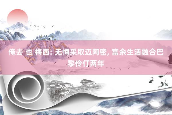 俺去 也 梅西: 无悔采取迈阿密， 富余生活融合巴黎伶仃两年