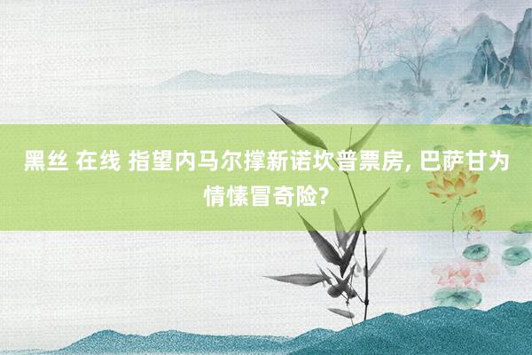 黑丝 在线 指望内马尔撑新诺坎普票房， 巴萨甘为情愫冒奇险?