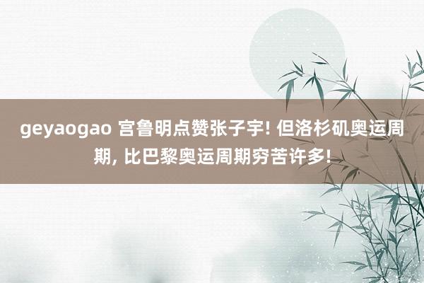 geyaogao 宫鲁明点赞张子宇! 但洛杉矶奥运周期， 比巴黎奥运周期穷苦许多!