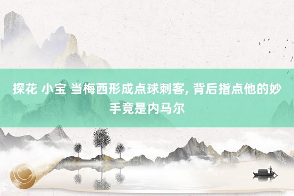 探花 小宝 当梅西形成点球刺客， 背后指点他的妙手竟是内马尔