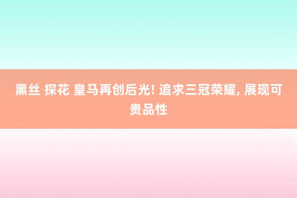 黑丝 探花 皇马再创后光! 追求三冠荣耀， 展现可贵品性