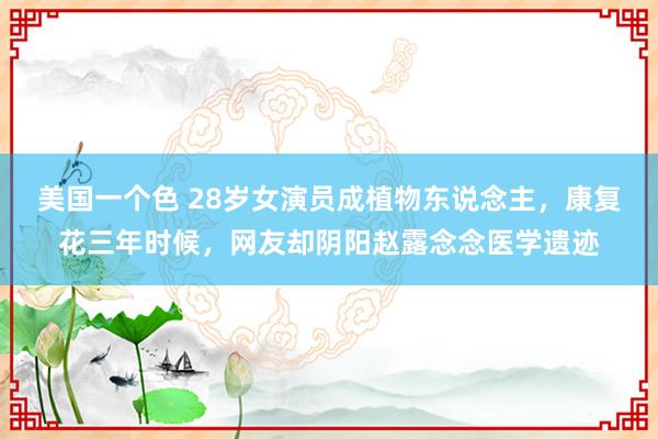 美国一个色 28岁女演员成植物东说念主，康复花三年时候，网友却阴阳赵露念念医学遗迹