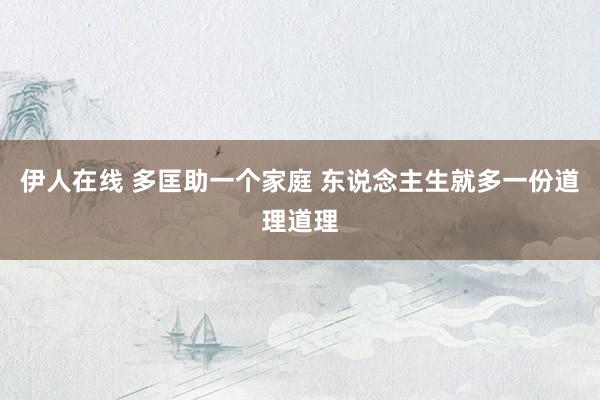 伊人在线 多匡助一个家庭 东说念主生就多一份道理道理