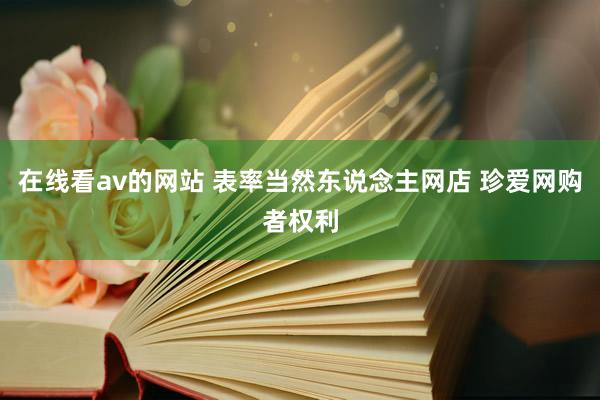 在线看av的网站 表率当然东说念主网店 珍爱网购者权利