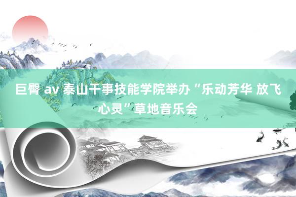 巨臀 av 泰山干事技能学院举办“乐动芳华 放飞心灵”草地音乐会