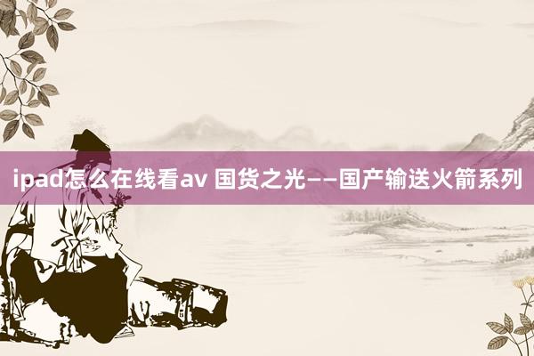 ipad怎么在线看av 国货之光——国产输送火箭系列