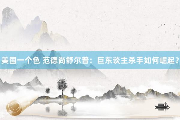 美国一个色 范德尚舒尔普：巨东谈主杀手如何崛起？