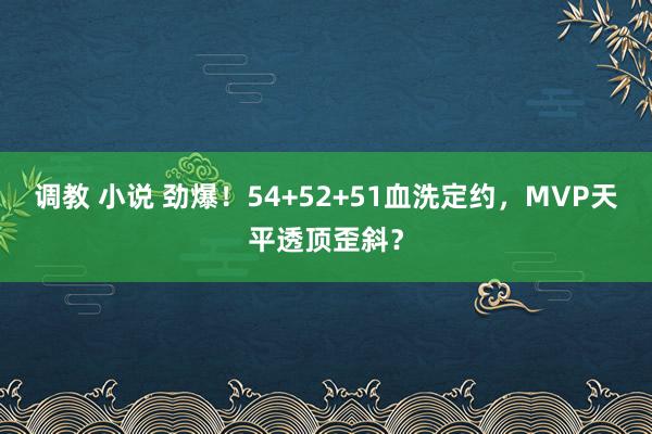 调教 小说 劲爆！54+52+51血洗定约，MVP天平透顶歪斜？