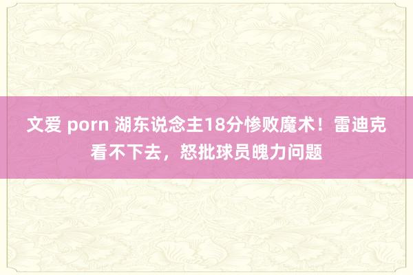 文爱 porn 湖东说念主18分惨败魔术！雷迪克看不下去，怒批球员魄力问题