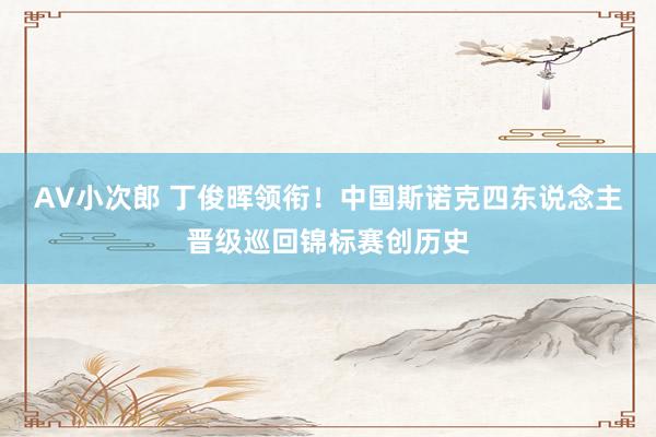 AV小次郎 丁俊晖领衔！中国斯诺克四东说念主晋级巡回锦标赛创历史
