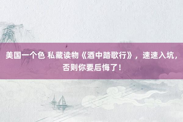 美国一个色 私藏读物《酒中踏歌行》，速速入坑，否则你要后悔了！