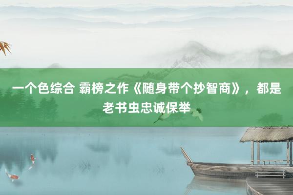 一个色综合 霸榜之作《随身带个抄智商》，都是老书虫忠诚保举