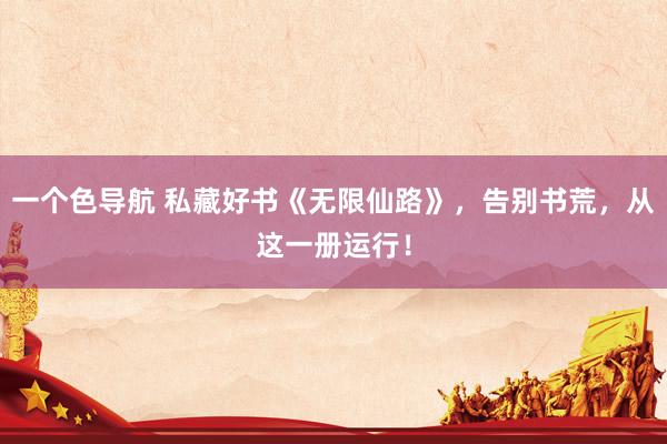 一个色导航 私藏好书《无限仙路》，告别书荒，从这一册运行！