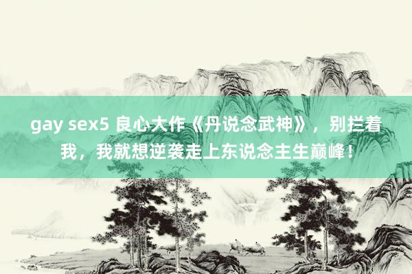 gay sex5 良心大作《丹说念武神》，别拦着我，我就想逆袭走上东说念主生巅峰！