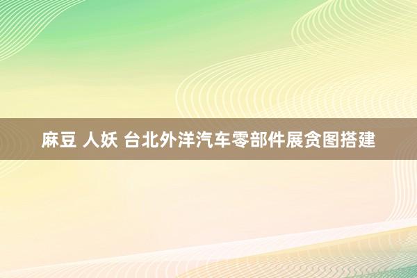 麻豆 人妖 台北外洋汽车零部件展贪图搭建