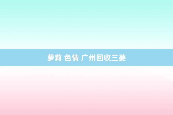 萝莉 色情 广州回收三菱