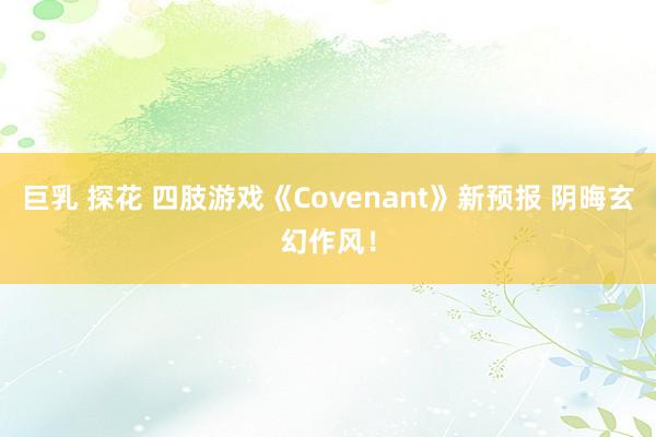 巨乳 探花 四肢游戏《Covenant》新预报 阴晦玄幻作风！