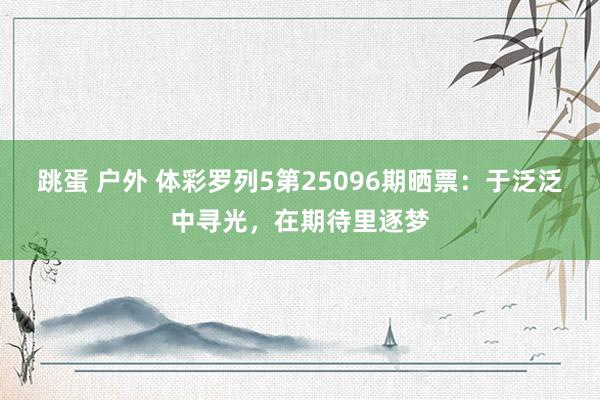 跳蛋 户外 体彩罗列5第25096期晒票：于泛泛中寻光，在期待里逐梦