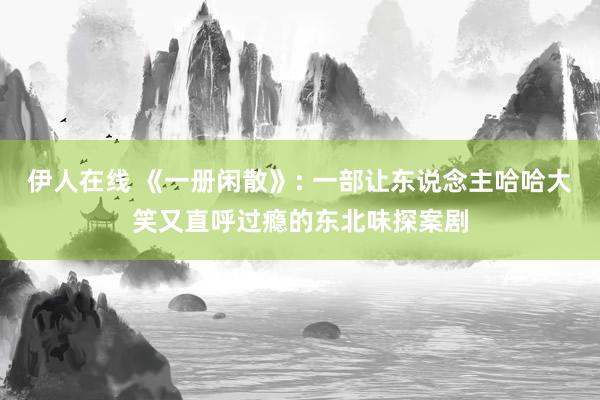 伊人在线 《一册闲散》: 一部让东说念主哈哈大笑又直呼过瘾的东北味探案剧