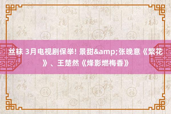 丝袜 3月电视剧保举! 景甜&张晚意《繁花》、王楚然《烽影燃梅香》