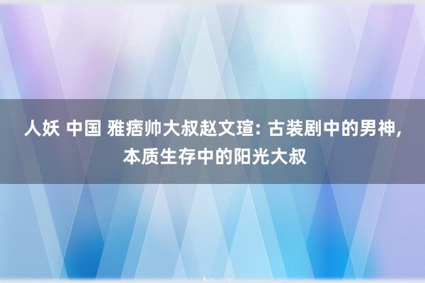 人妖 中国 雅痞帅大叔赵文瑄: 古装剧中的男神， 本质生存中的阳光大叔