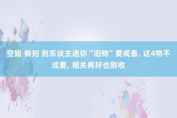 空姐 偷拍 别东谈主送你“旧物”要戒备， 这4物不成要， 相关再好也别收