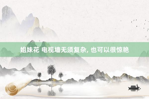 姐妹花 电视墙无须复杂， 也可以很惊艳