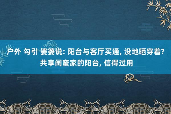 户外 勾引 婆婆说: 阳台与客厅买通， 没地晒穿着? 共享闺蜜家的阳台， 信得过用