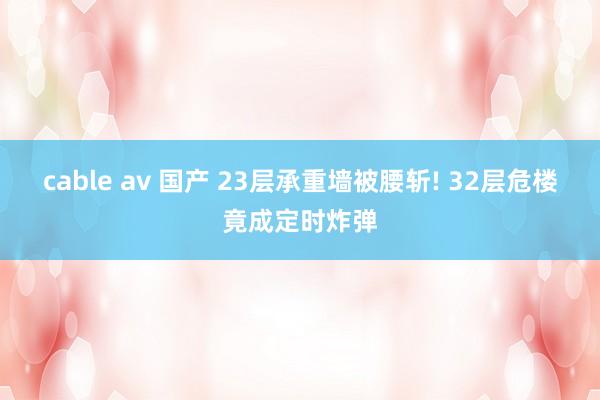 cable av 国产 23层承重墙被腰斩! 32层危楼竟成定时炸弹