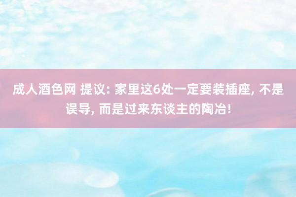 成人酒色网 提议: 家里这6处一定要装插座， 不是误导， 而是过来东谈主的陶冶!