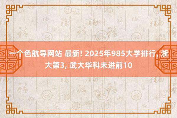 一个色航导网站 最新! 2025年985大学排行， 浙大第3， 武大华科未进前10