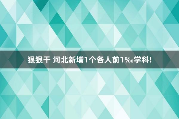 狠狠干 河北新增1个各人前1‰学科!