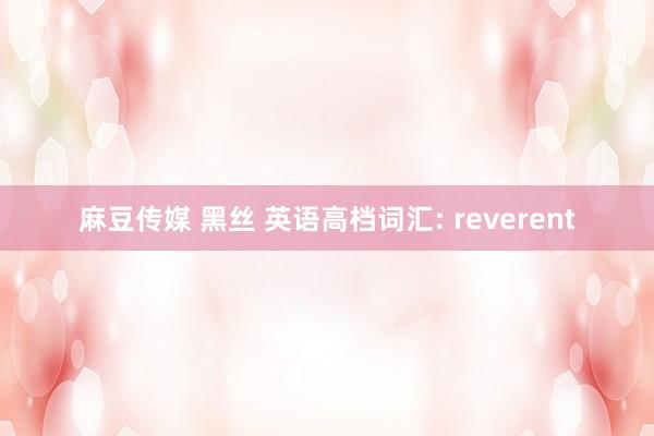 麻豆传媒 黑丝 英语高档词汇: reverent