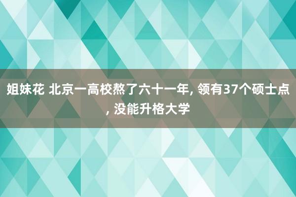 姐妹花 北京一高校熬了六十一年， 领有37个硕士点， 没能升格大学