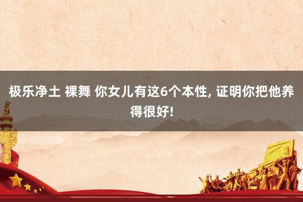 极乐净土 裸舞 你女儿有这6个本性， 证明你把他养得很好!