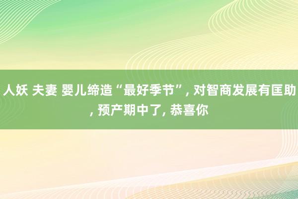 人妖 夫妻 婴儿缔造“最好季节”， 对智商发展有匡助， 预产期中了， 恭喜你