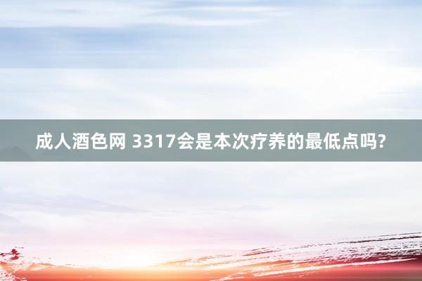 成人酒色网 3317会是本次疗养的最低点吗?