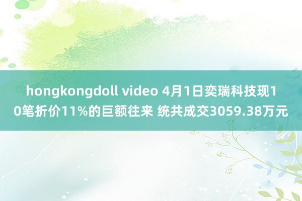 hongkongdoll video 4月1日奕瑞科技现10笔折价11%的巨额往来 统共成交3059.38万元