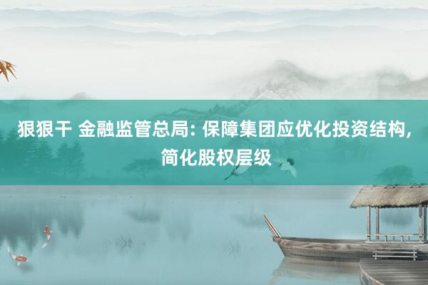 狠狠干 金融监管总局: 保障集团应优化投资结构， 简化股权层级