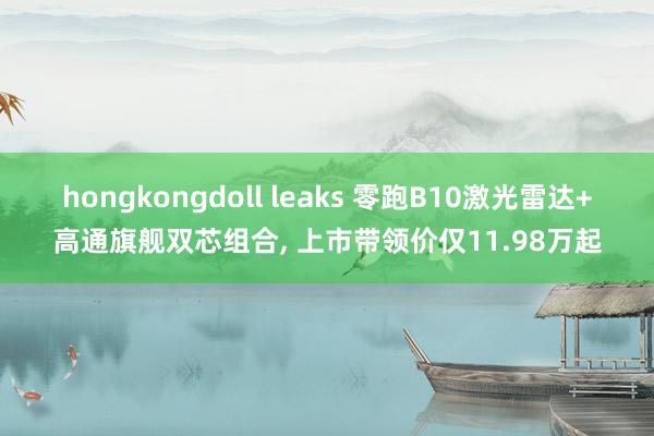 hongkongdoll leaks 零跑B10激光雷达+高通旗舰双芯组合， 上市带领价仅11.98万起