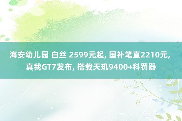 海安幼儿园 白丝 2599元起， 国补笔直2210元， 真我GT7发布， 搭载天玑9400+科罚器