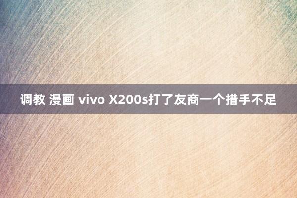 调教 漫画 vivo X200s打了友商一个措手不足