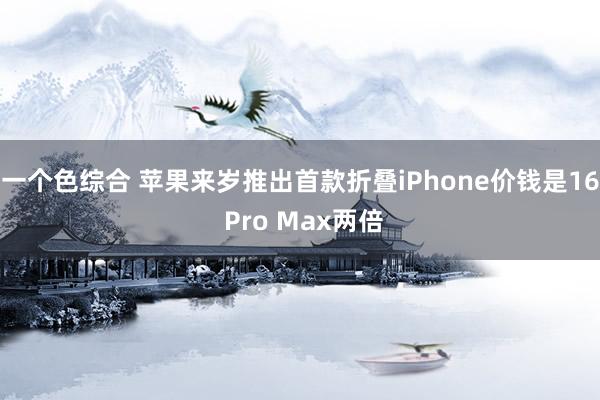 一个色综合 苹果来岁推出首款折叠iPhone价钱是16 Pro Max两倍