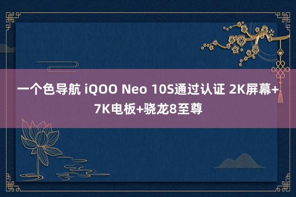 一个色导航 iQOO Neo 10S通过认证 2K屏幕+7K电板+骁龙8至尊