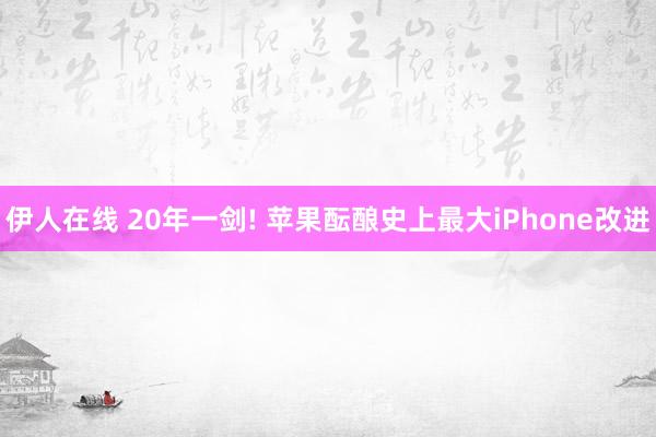 伊人在线 20年一剑! 苹果酝酿史上最大iPhone改进