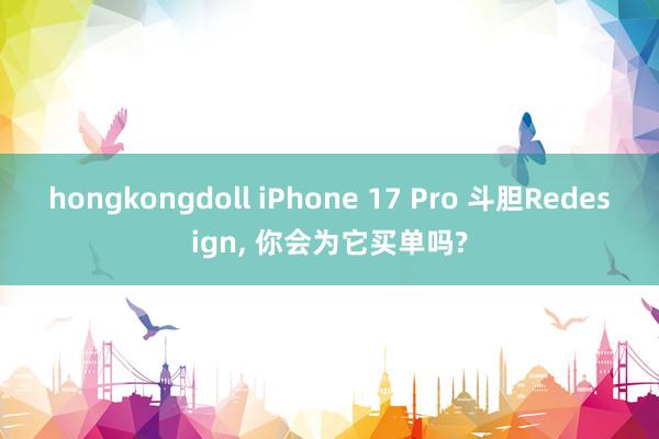 hongkongdoll iPhone 17 Pro 斗胆Redesign， 你会为它买单吗?