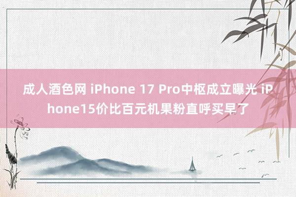 成人酒色网 iPhone 17 Pro中枢成立曝光 iPhone15价比百元机果粉直呼买早了