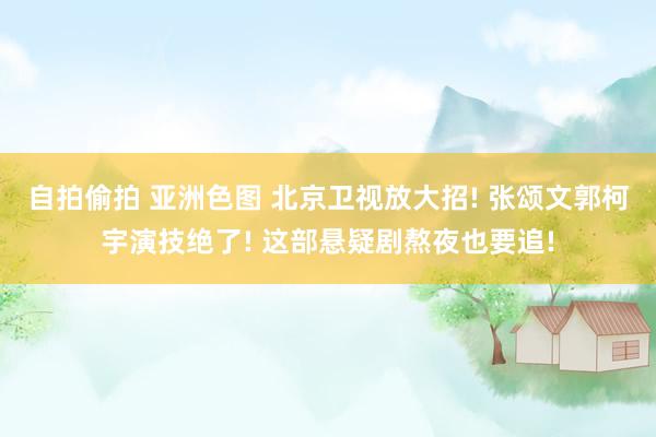 自拍偷拍 亚洲色图 北京卫视放大招! 张颂文郭柯宇演技绝了! 这部悬疑剧熬夜也要追!